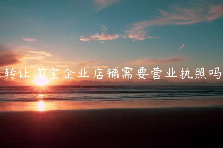 轉(zhuǎn)讓淘寶企業(yè)店鋪需要營(yíng)業(yè)執(zhí)照嗎